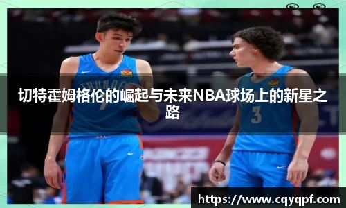 切特霍姆格伦的崛起与未来NBA球场上的新星之路
