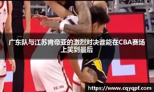广东队与江苏肯帝亚的激烈对决谁能在CBA赛场上笑到最后