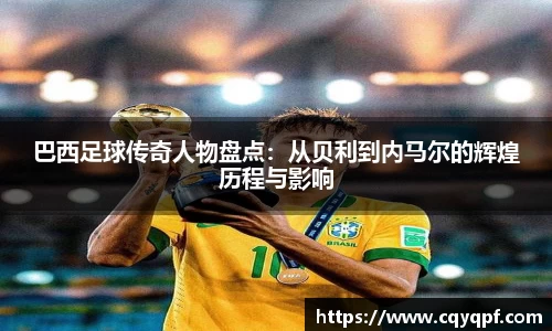 巴西足球传奇人物盘点：从贝利到内马尔的辉煌历程与影响