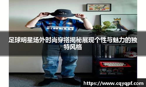 足球明星场外时尚穿搭揭秘展现个性与魅力的独特风格